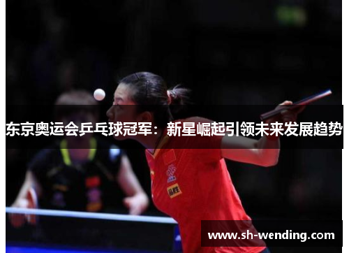 东京奥运会乒乓球冠军：新星崛起引领未来发展趋势